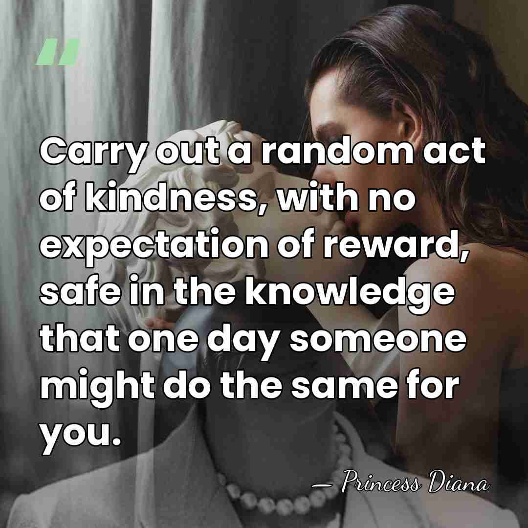 Carry out a random act of kindness, with no expectation of reward,&hellip; - Princess Diana
