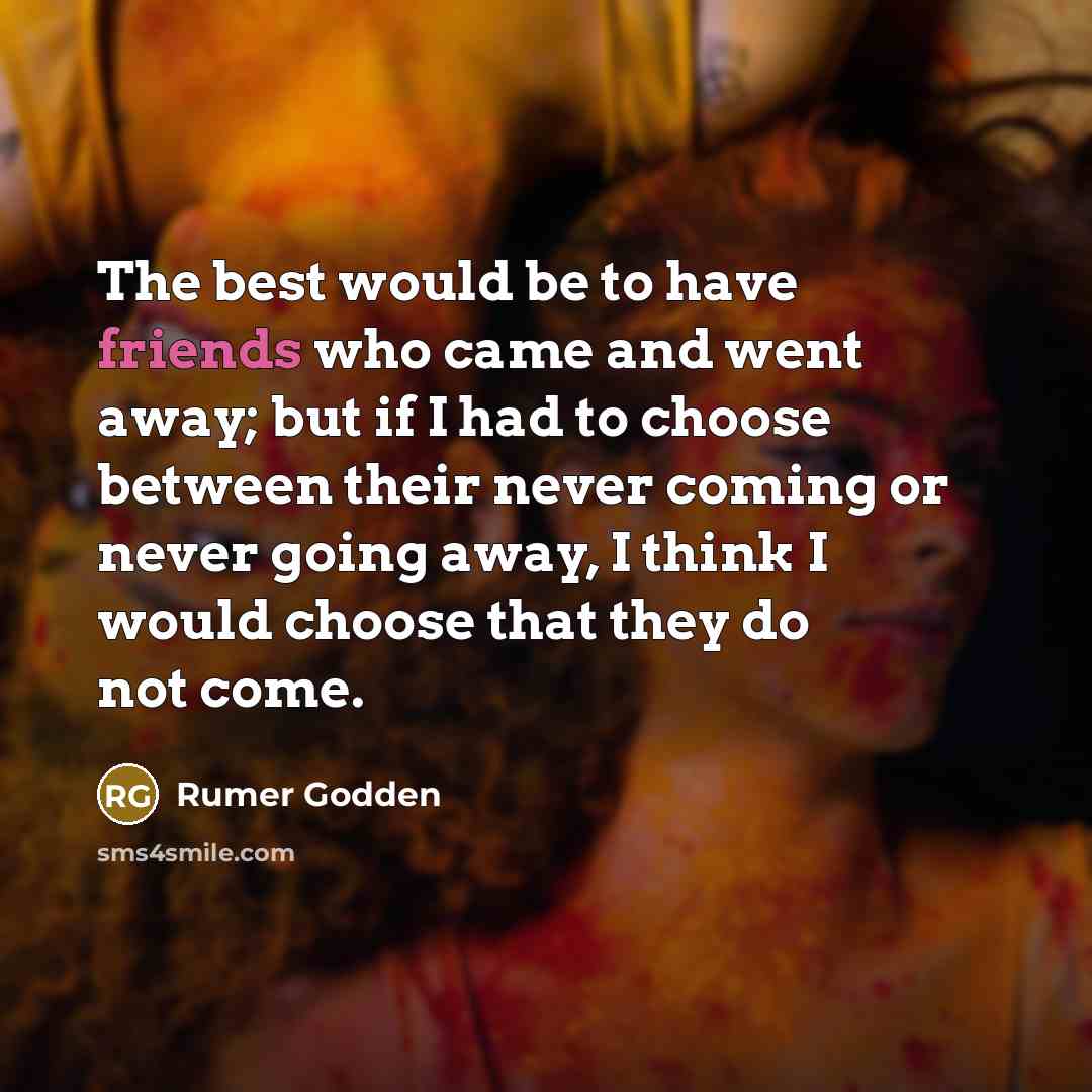 “The best would be to have friends who came and went away; but if I had to choose between their never coming or never going away, I think I would choose that they do not come.” quote by Rumer Godden