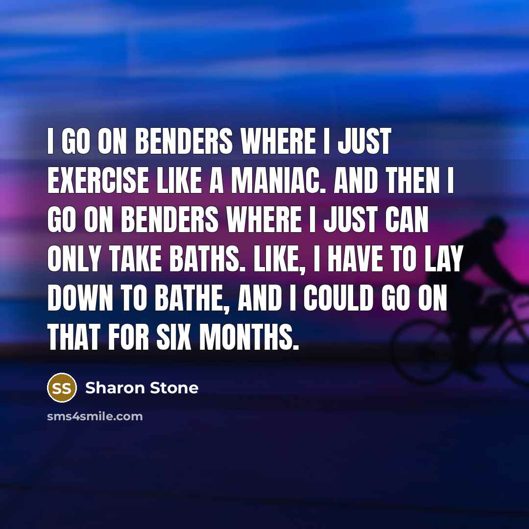 “I go on benders where I just exercise like a…” quote by Sharon Stone