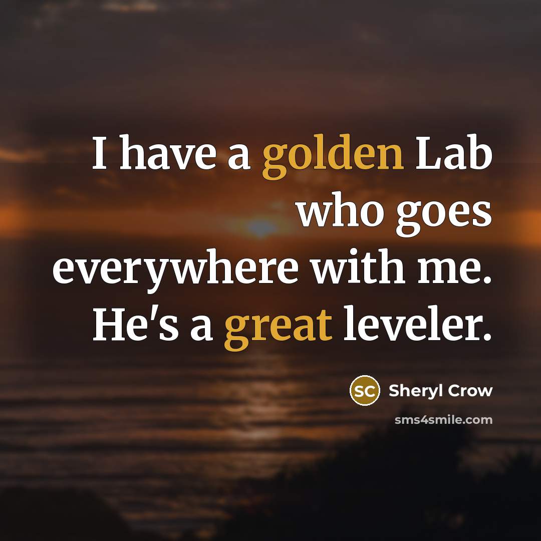 “I have a golden Lab who goes everywhere with me. He's a great leveler.” quote by Sheryl Crow