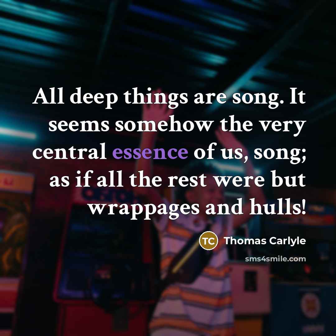 “All deep things are song. It seems somehow the very central essence of us, song; as if all the rest were but wrappages and hulls!” quote by Thomas Carlyle