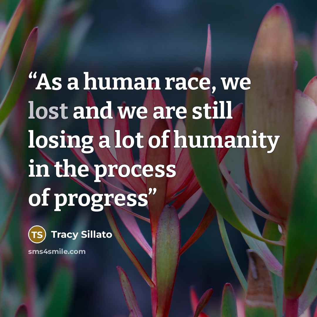 “As a human race, we lost and we are still losing a lot of humanity in the process of progress” quote by Tracy Sillato