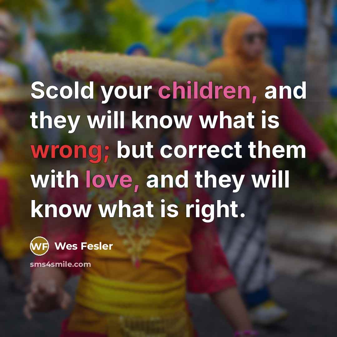 “Scold your children, and they will know what is wrong; but correct them with love, and they will know what is right.” quote by Wes Fesler