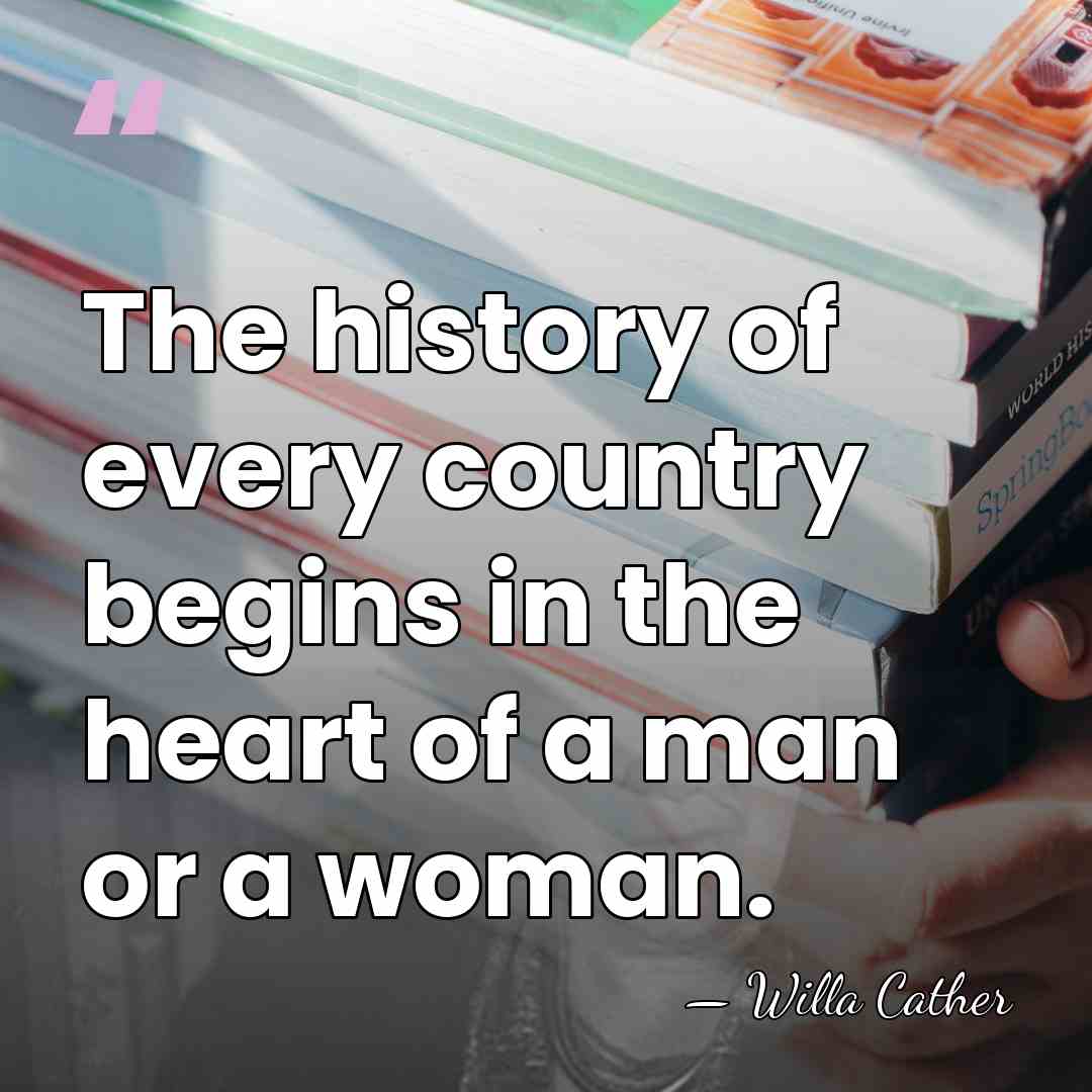 The history of every country begins in the heart of a man&hellip; - Willa Cather