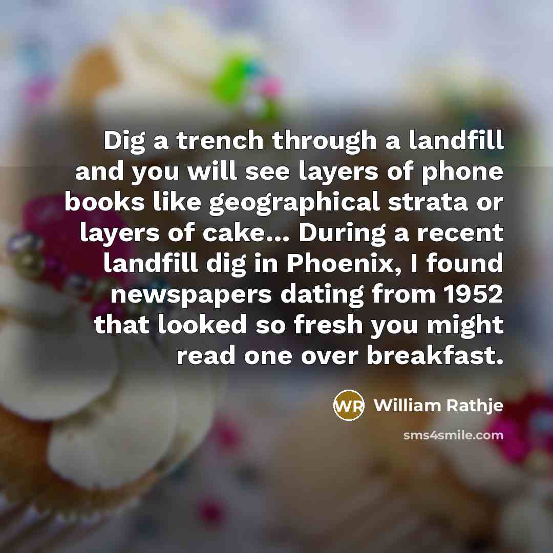 “Dig a trench through a landfill and you will see…” quote by William Rathje