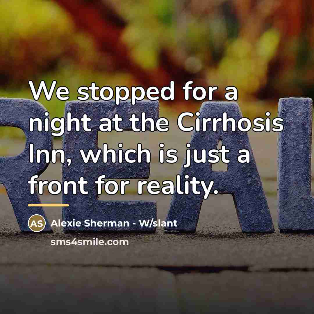“We stopped for a night at the Cirrhosis Inn, which is just a front for reality.” quote by Alexie Sherman - W/slant
