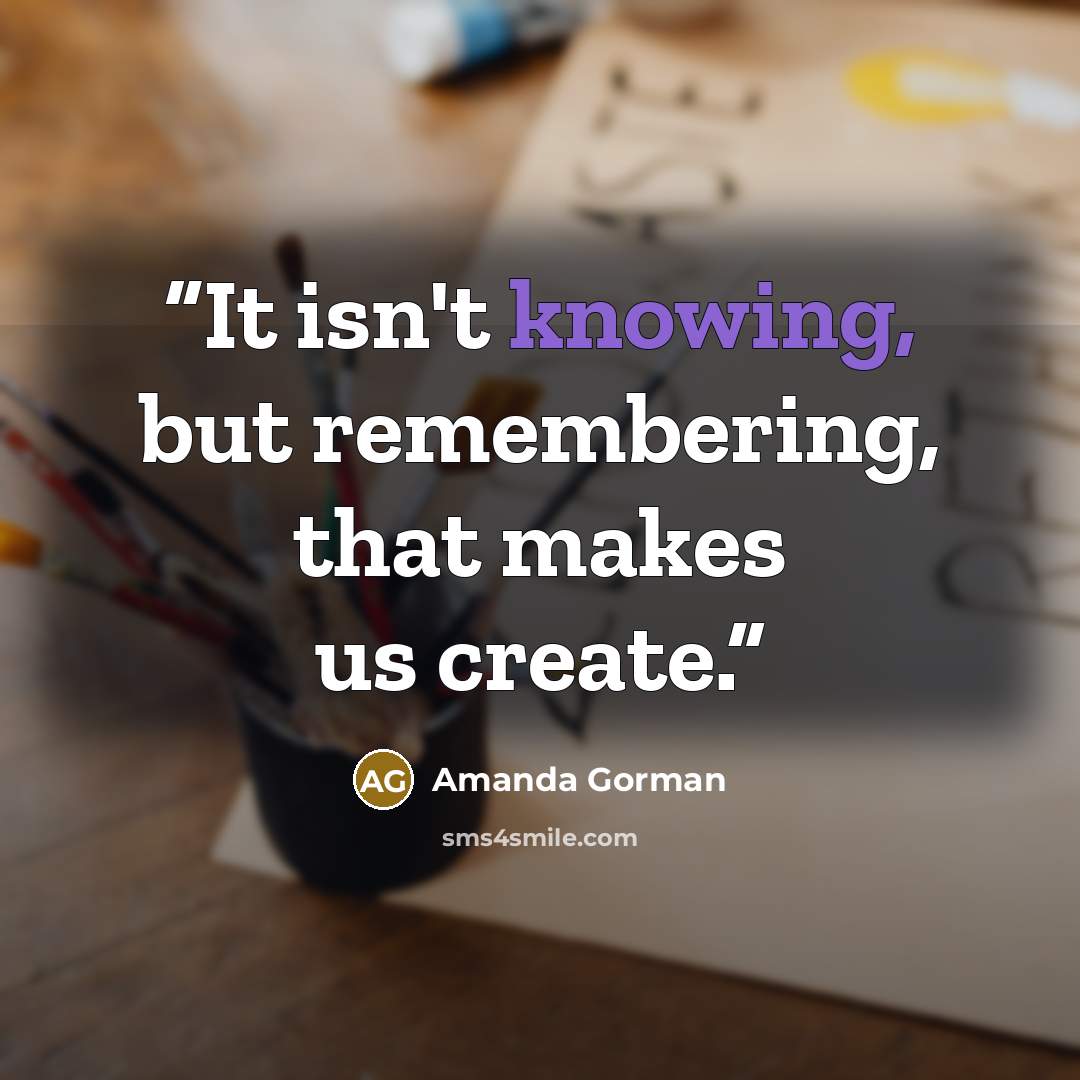 “It isn't knowing, but remembering, that makes us create.” quote by Amanda Gorman