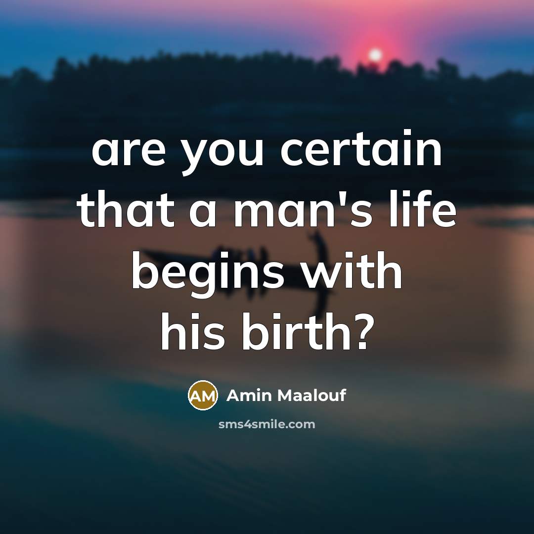 “are you certain that a man's life begins with his birth?” quote by Amin Maalouf
