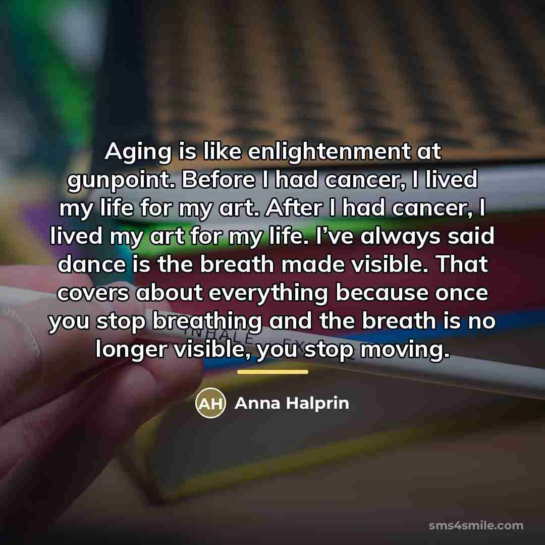 “Aging is like enlightenment at gunpoint. Before I had cancer,…” quote by Anna Halprin