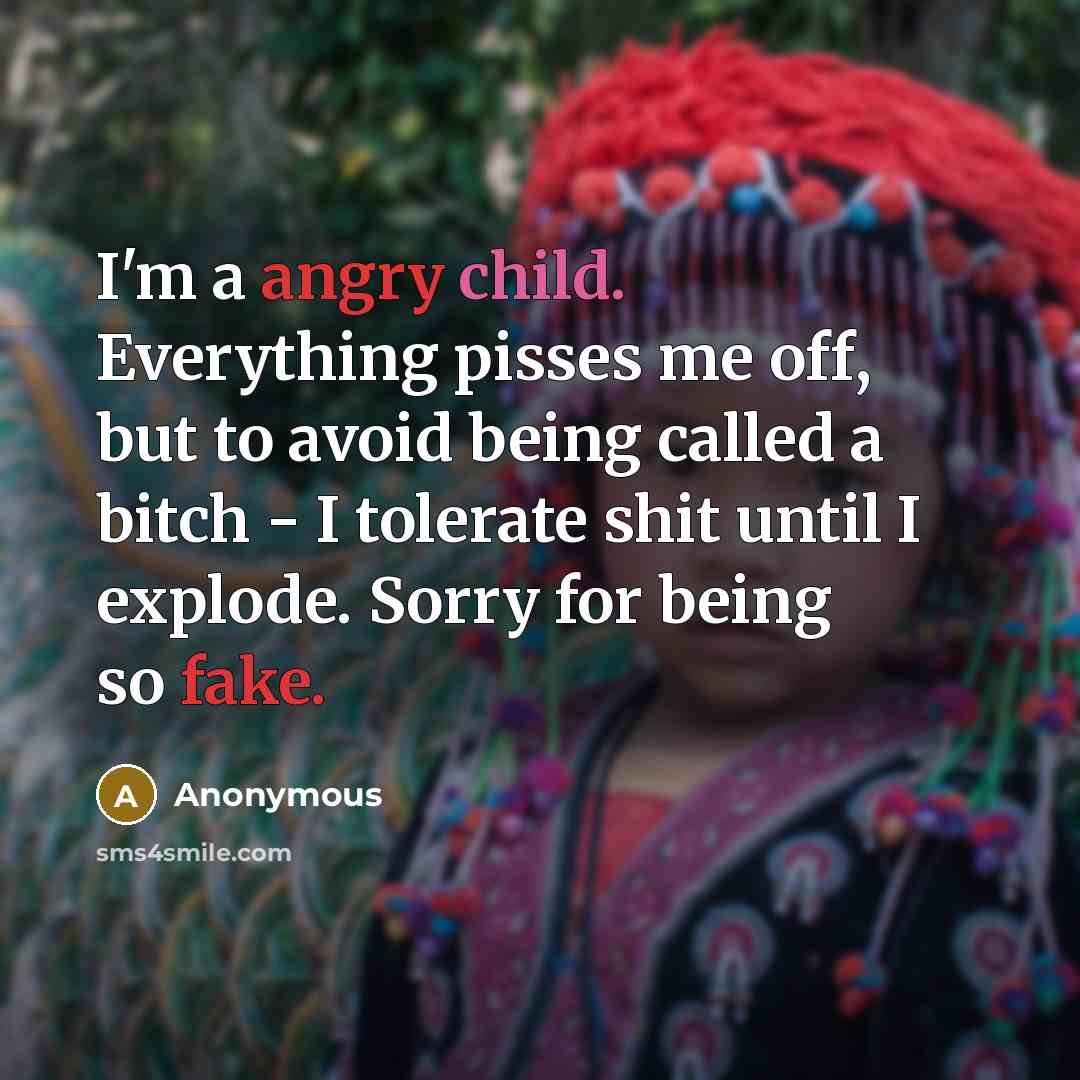 “I'm a angry child. Everything pisses me off, but to avoid being called a bitch - I tolerate shit until I explode. Sorry for being so fake.” quote by Anonymous