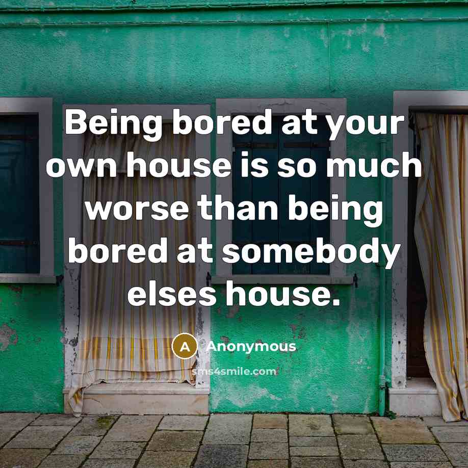 “Being bored at your own house is so much worse…” quote by Anonymous