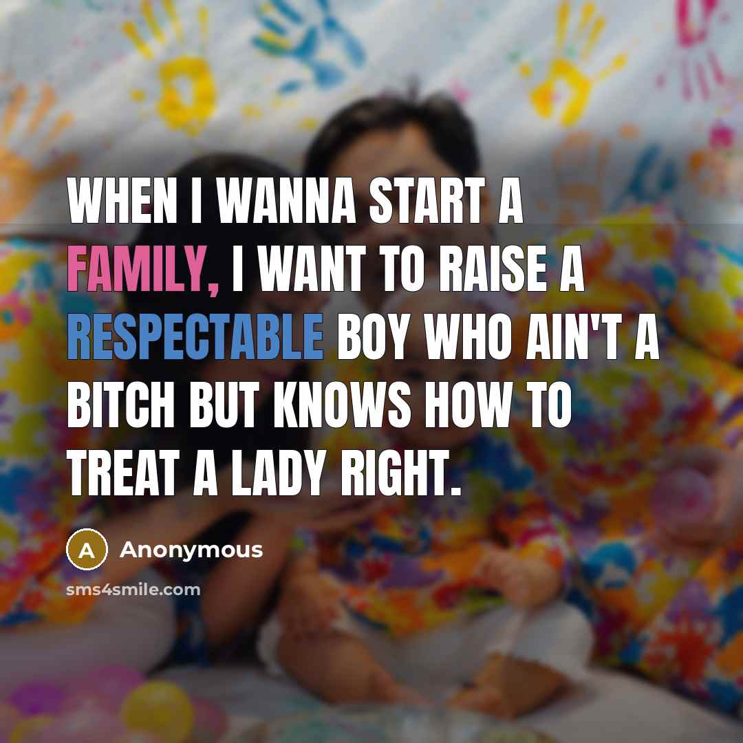 “When I wanna start a family, I want to raise a respectable boy who ain't a bitch but knows how to treat a lady right.” quote by Anonymous