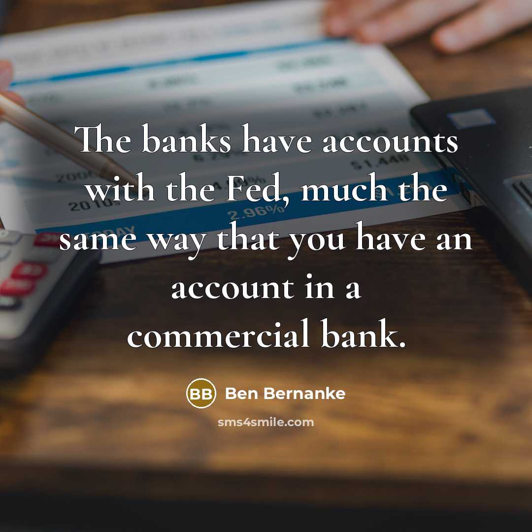 “The banks have accounts with the Fed, much the same…” quote by Ben Bernanke