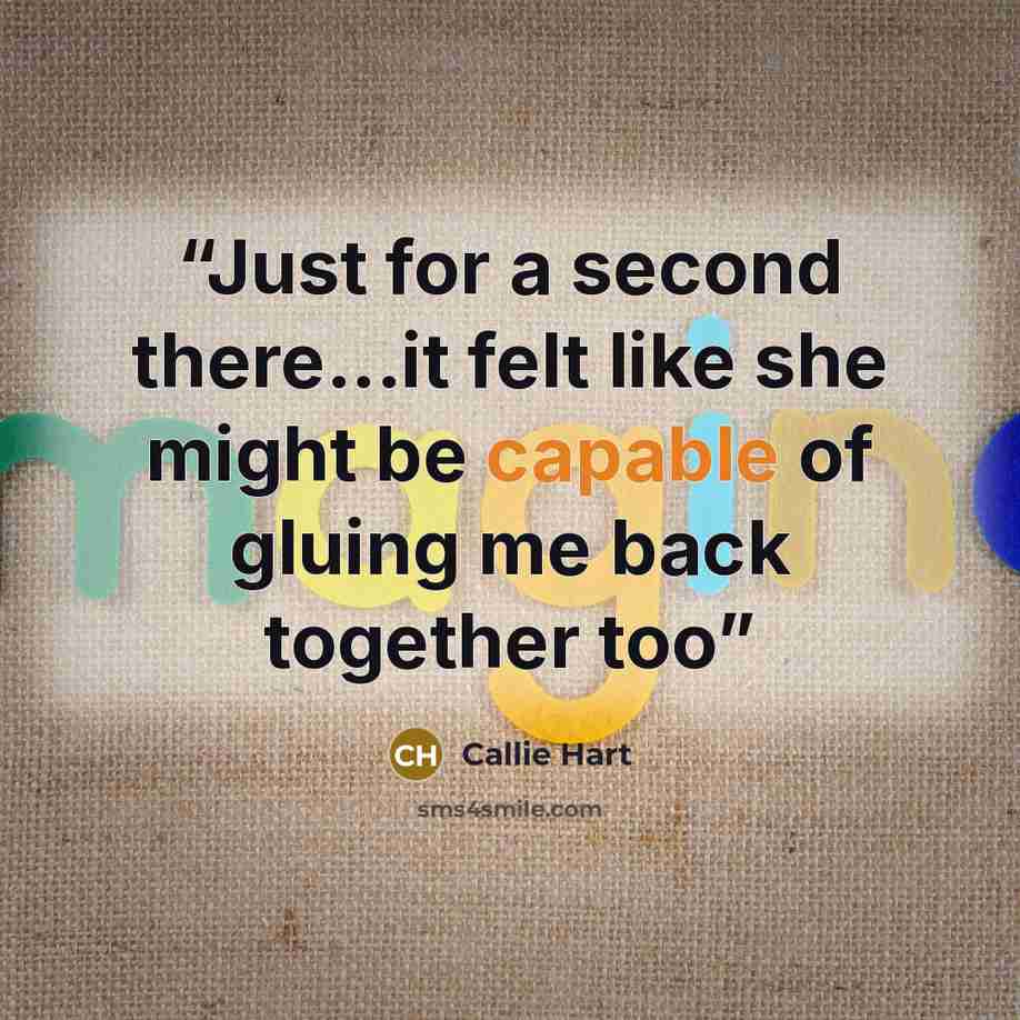 “Just for a second there...it felt like she might be capable of gluing me back together too” quote by Callie Hart