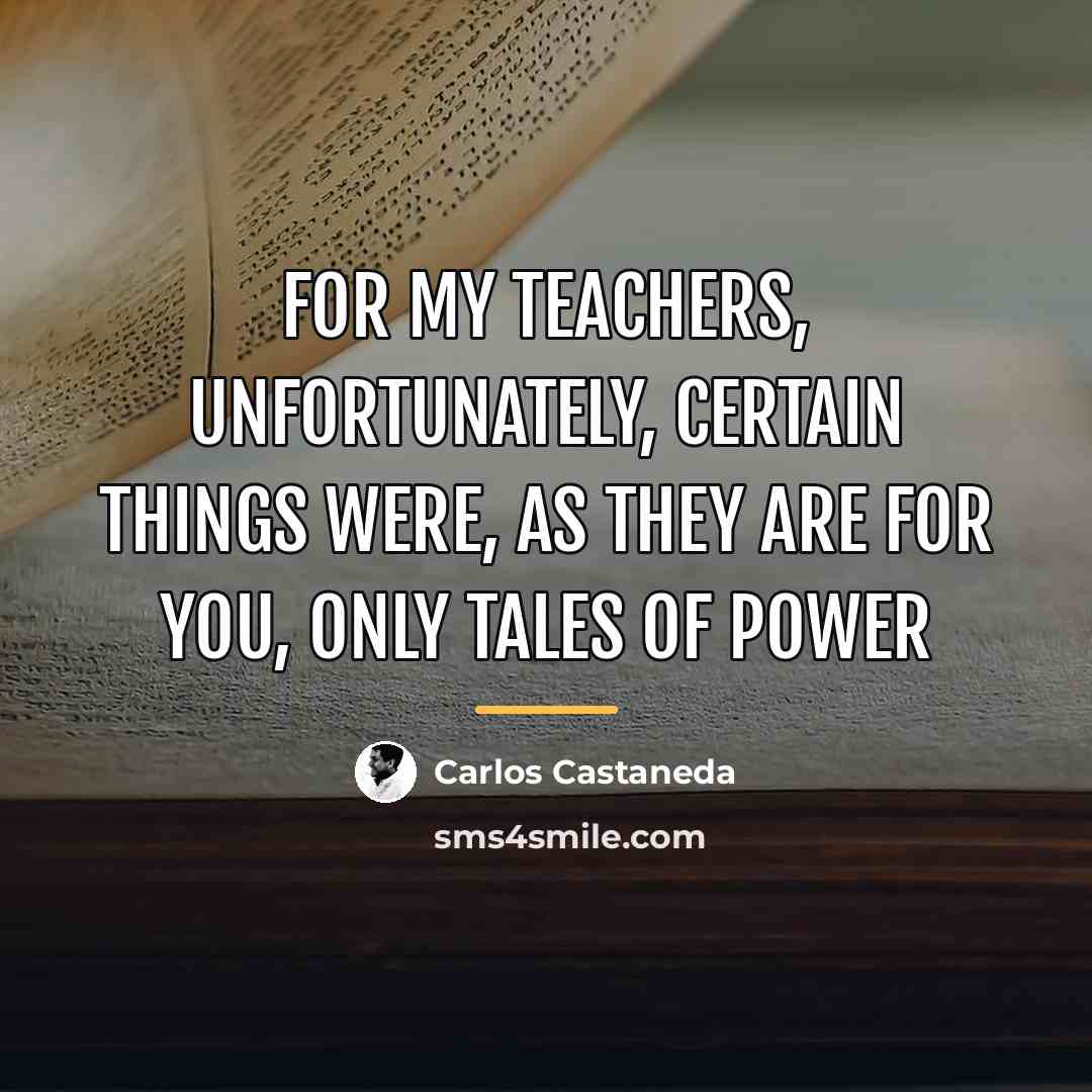 “For my teachers, unfortunately, certain things were, as they are…” quote by Carlos Castaneda