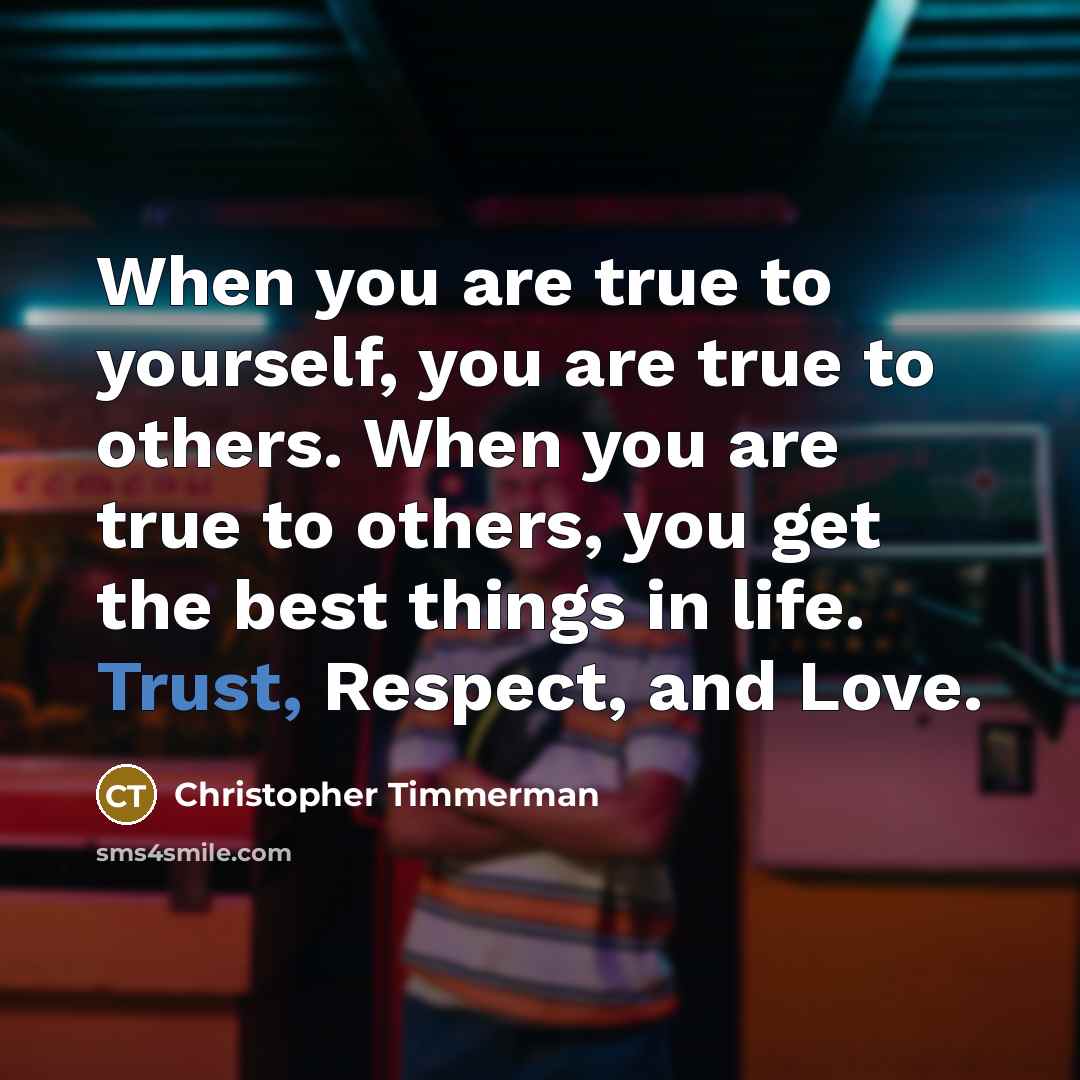 “When you are true to yourself, you are true to others. When you are true to others, you get the best things in life. Trust, Respect, and Love.” quote by Christopher Timmerman