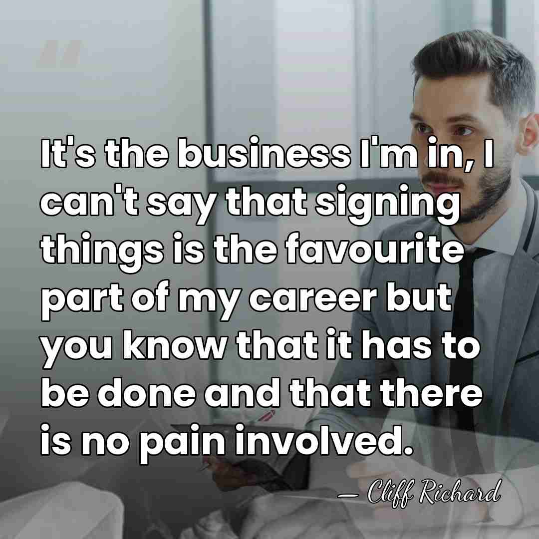 It's the business I'm in, I can't say that signing things is&hellip; - Cliff Richard