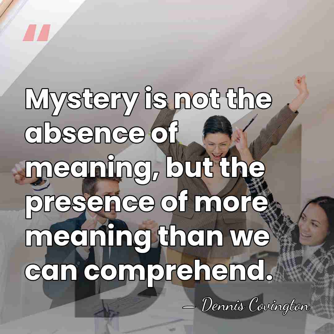 Mystery is not the absence of meaning, but the presence of more&hellip; - Dennis Covington