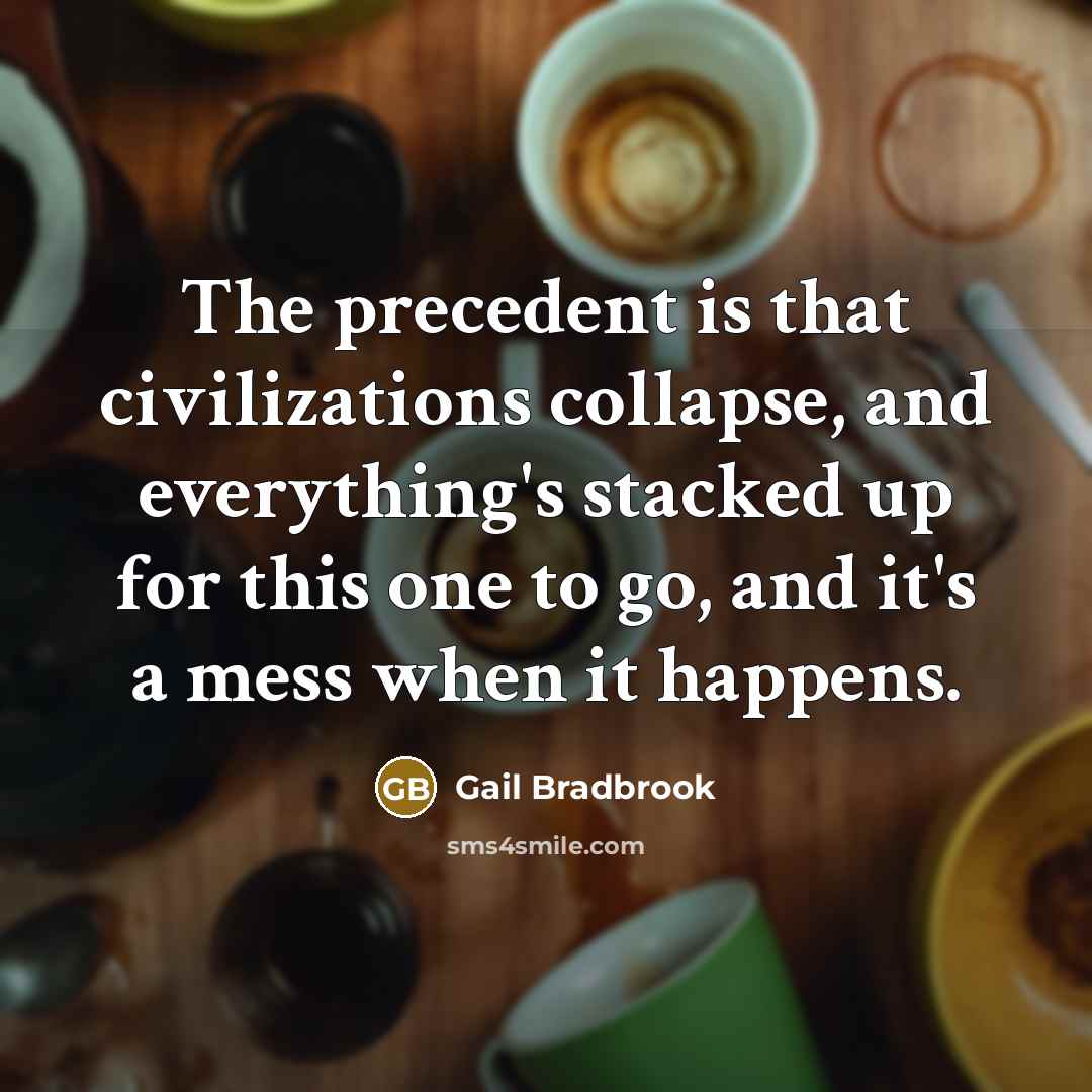 “The precedent is that civilizations collapse, and everything's stacked up for this one to go, and it's a mess when it happens.” quote by Gail Bradbrook