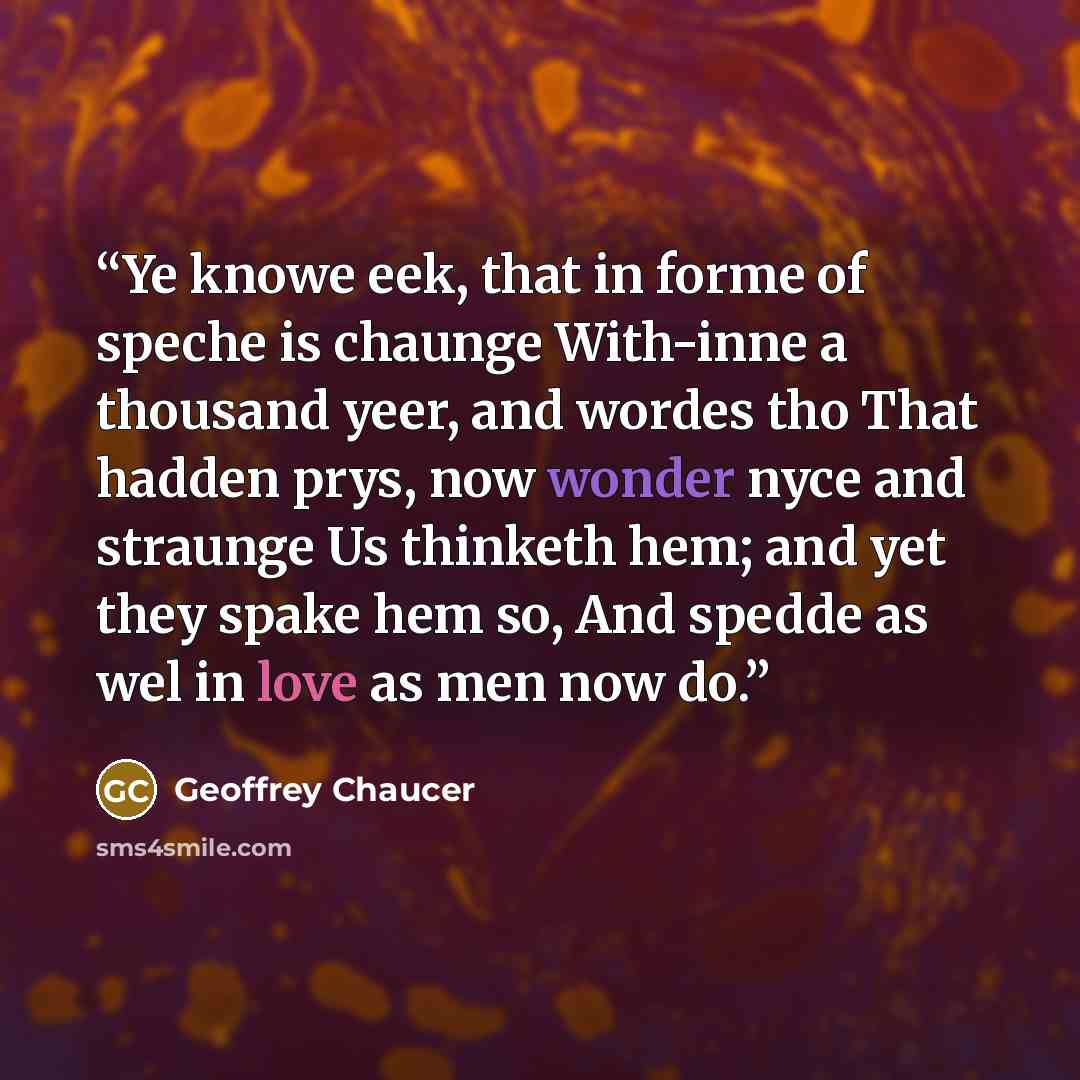 “Ye knowe eek, that in forme of speche is chaunge With-inne a thousand yeer, and wordes tho That hadden prys, now wonder nyce and straunge Us thinketh hem; and yet they spake hem so, And spedde as wel in love as men now do.” quote by Geoffrey Chaucer