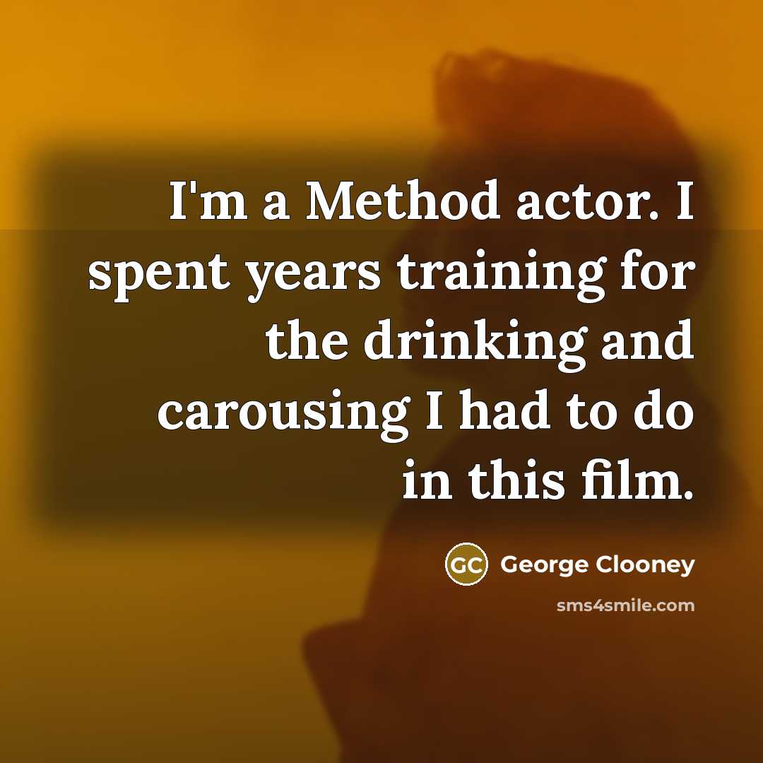 “I'm a Method actor. I spent years training for the drinking and carousing I had to do in this film.” quote by George Clooney