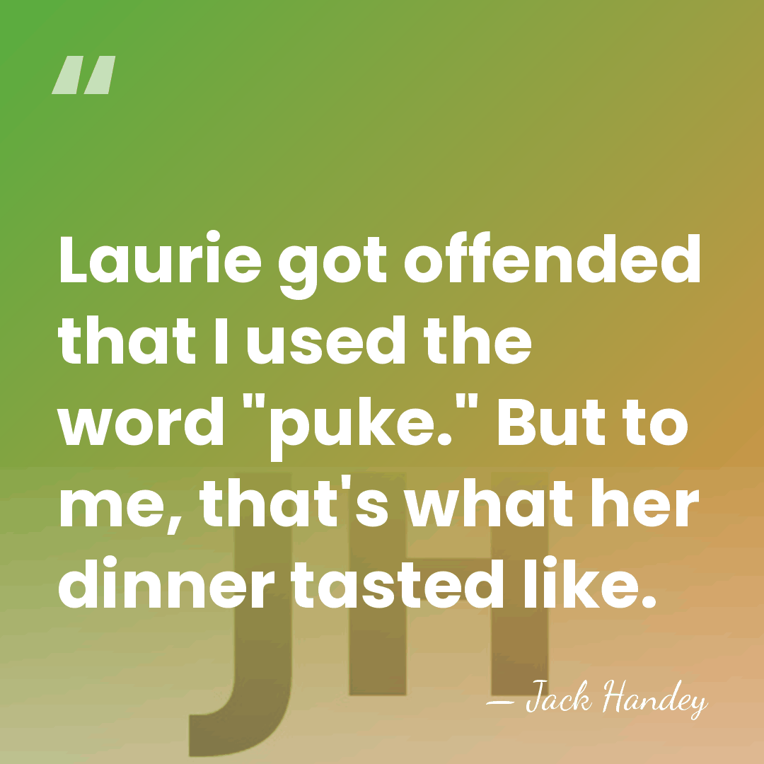 Laurie got offended that I used the word "puke." But to me,&hellip; - Jack Handey