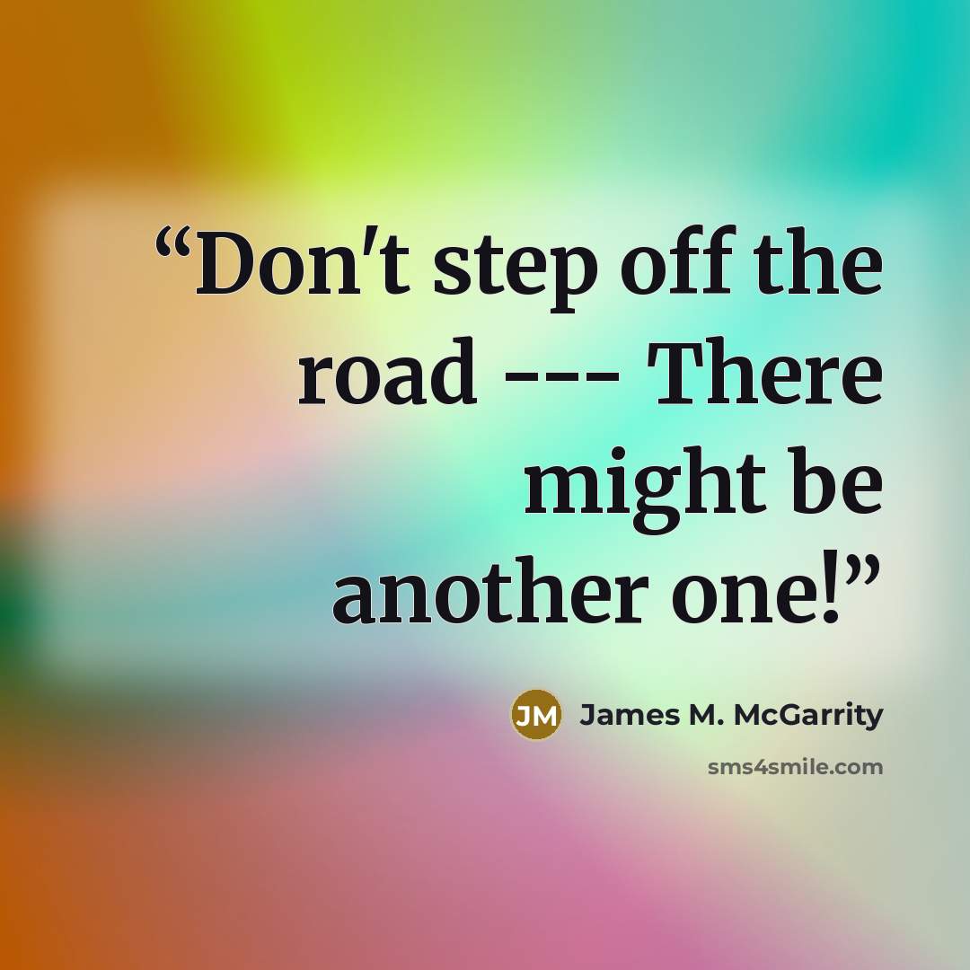 “Don't step off the road --- There might be another one!” quote by James M. McGarrity