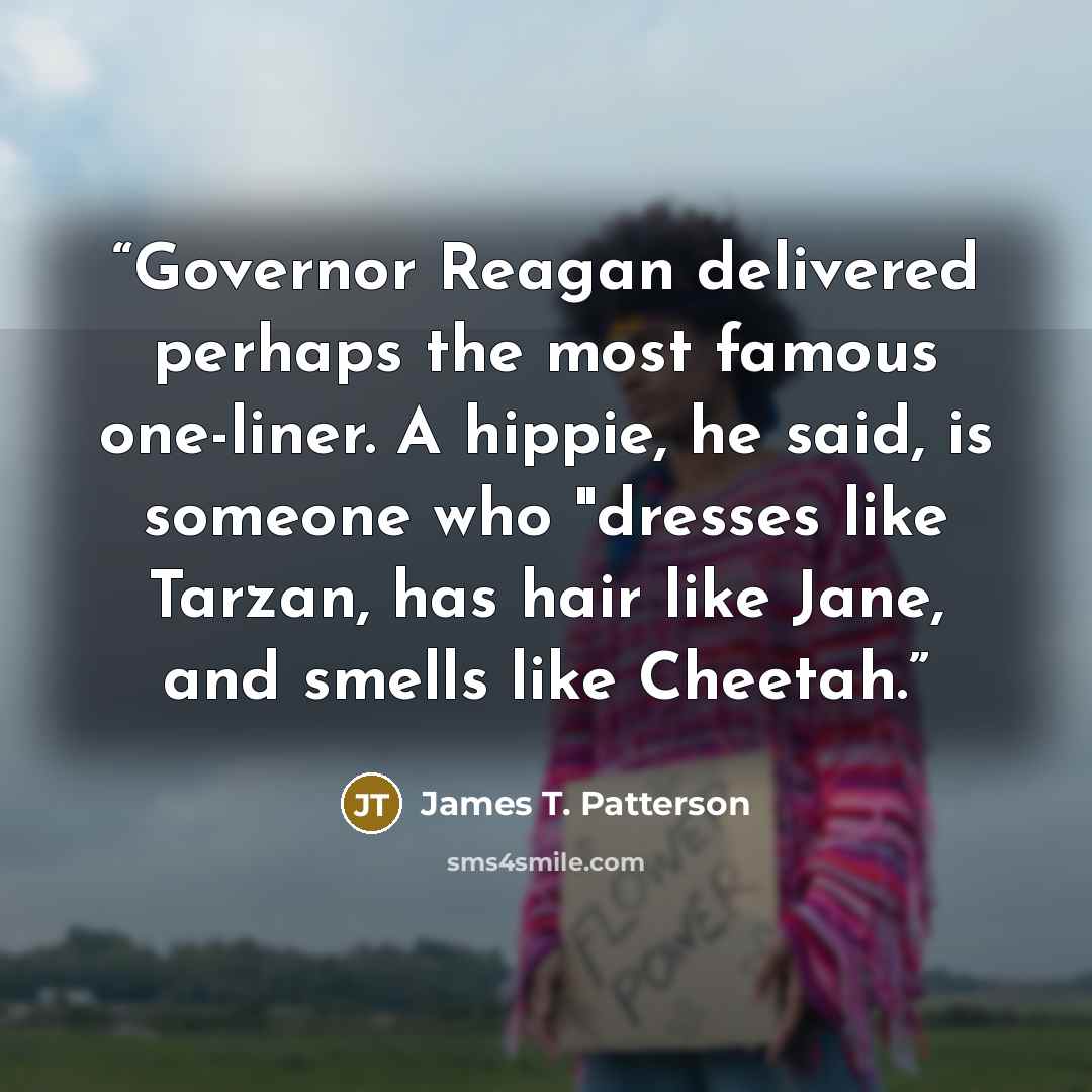 “Governor Reagan delivered perhaps the most famous one-liner. A hippie, he said, is someone who "dresses like Tarzan, has hair like Jane, and smells like Cheetah.” quote by James T. Patterson