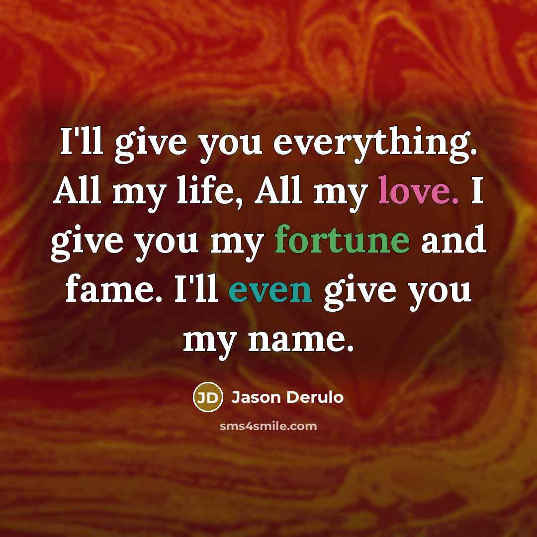 “I'll give you everything. All my life, All my love. I give you my fortune and fame. I'll even give you my name.” quote by Jason Derulo