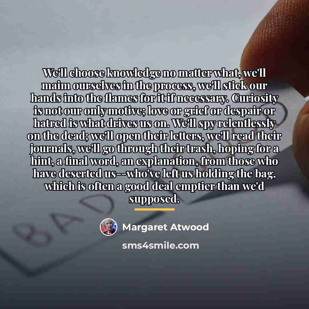 “We'll choose knowledge no matter what, we'll maim ourselves in…” quote by Margaret Atwood