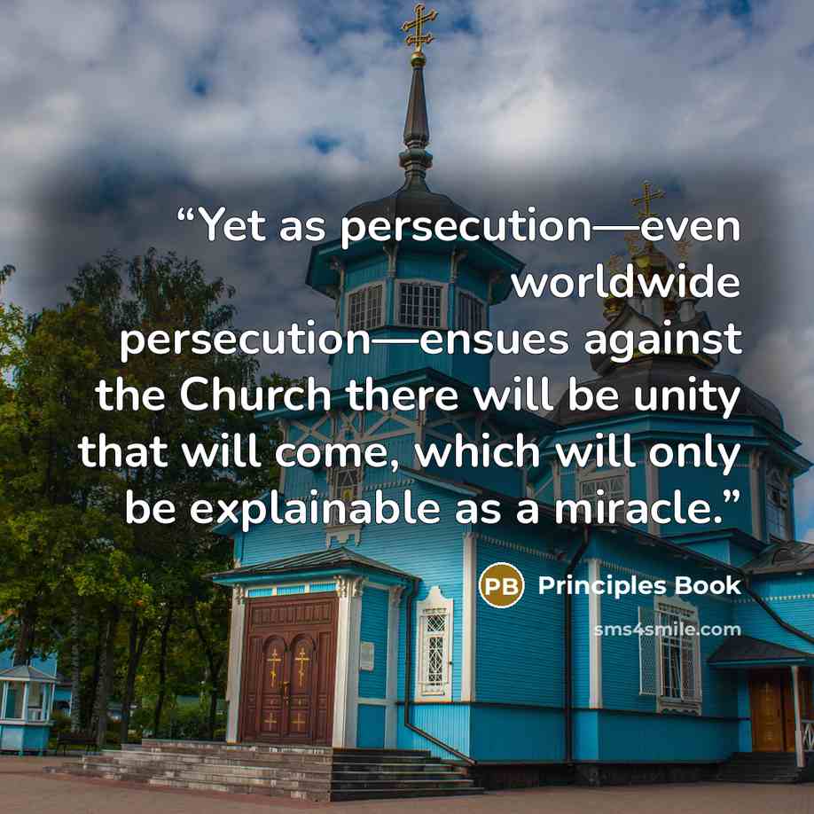 “Yet as persecution—even worldwide persecution—ensues against the Church there will be unity that will come, which will only be explainable as a miracle.” quote by Principles Book