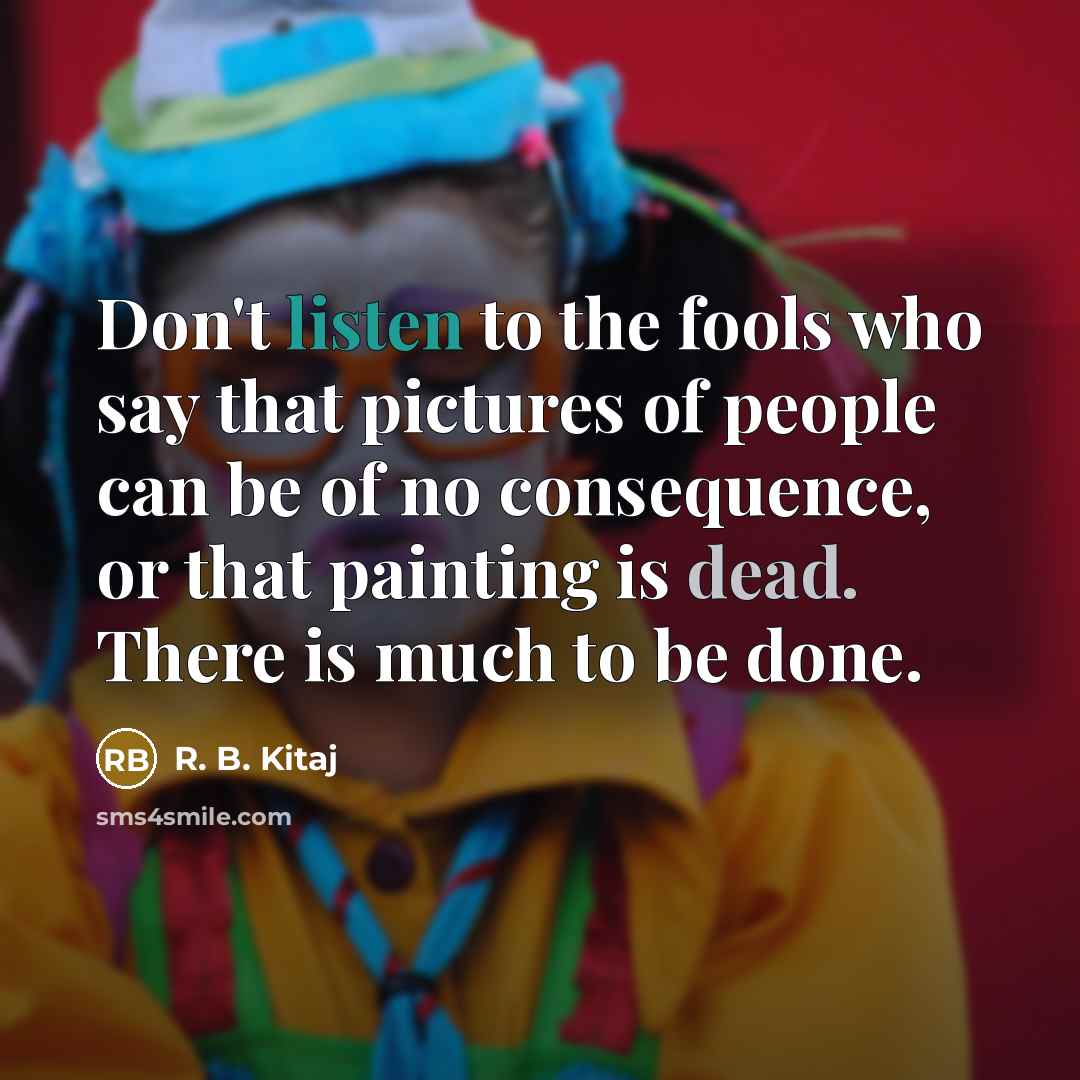 “Don't listen to the fools who say that pictures of people can be of no consequence, or that painting is dead. There is much to be done.” quote by R. B. Kitaj