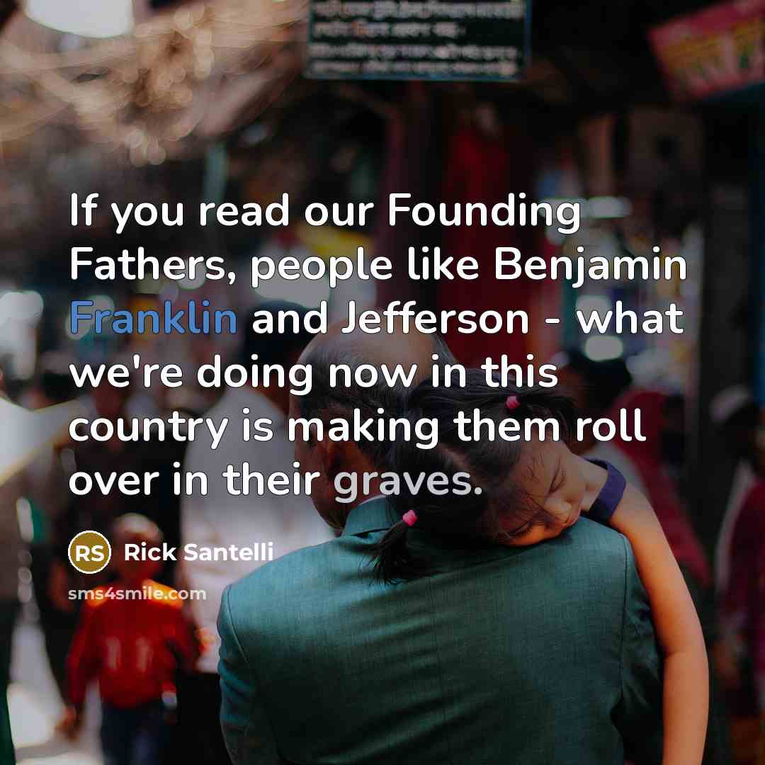 “If you read our Founding Fathers, people like Benjamin Franklin and Jefferson - what we're doing now in this country is making them roll over in their graves.” quote by Rick Santelli