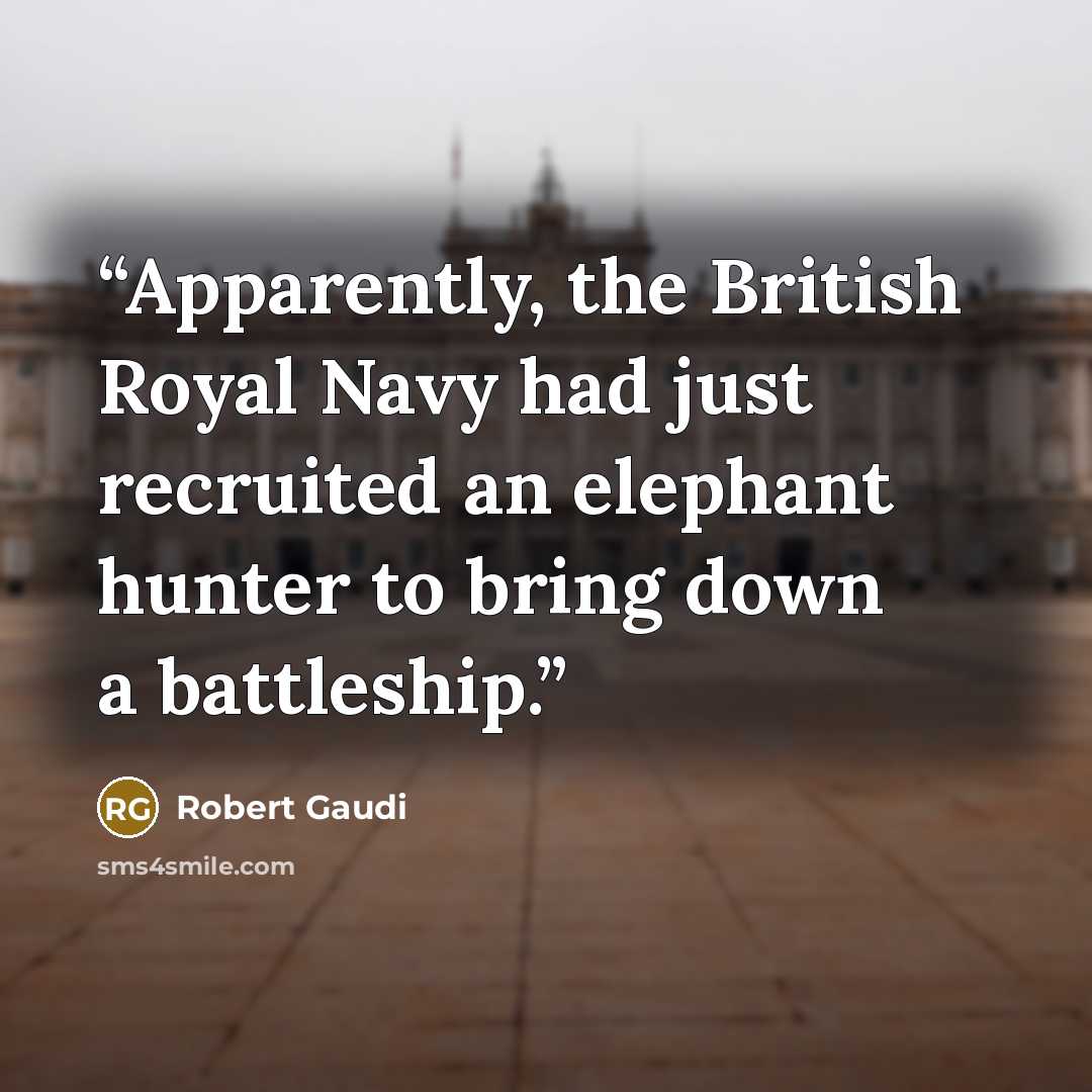 “Apparently, the British Royal Navy had just recruited an elephant hunter to bring down a battleship.” quote by Robert Gaudi