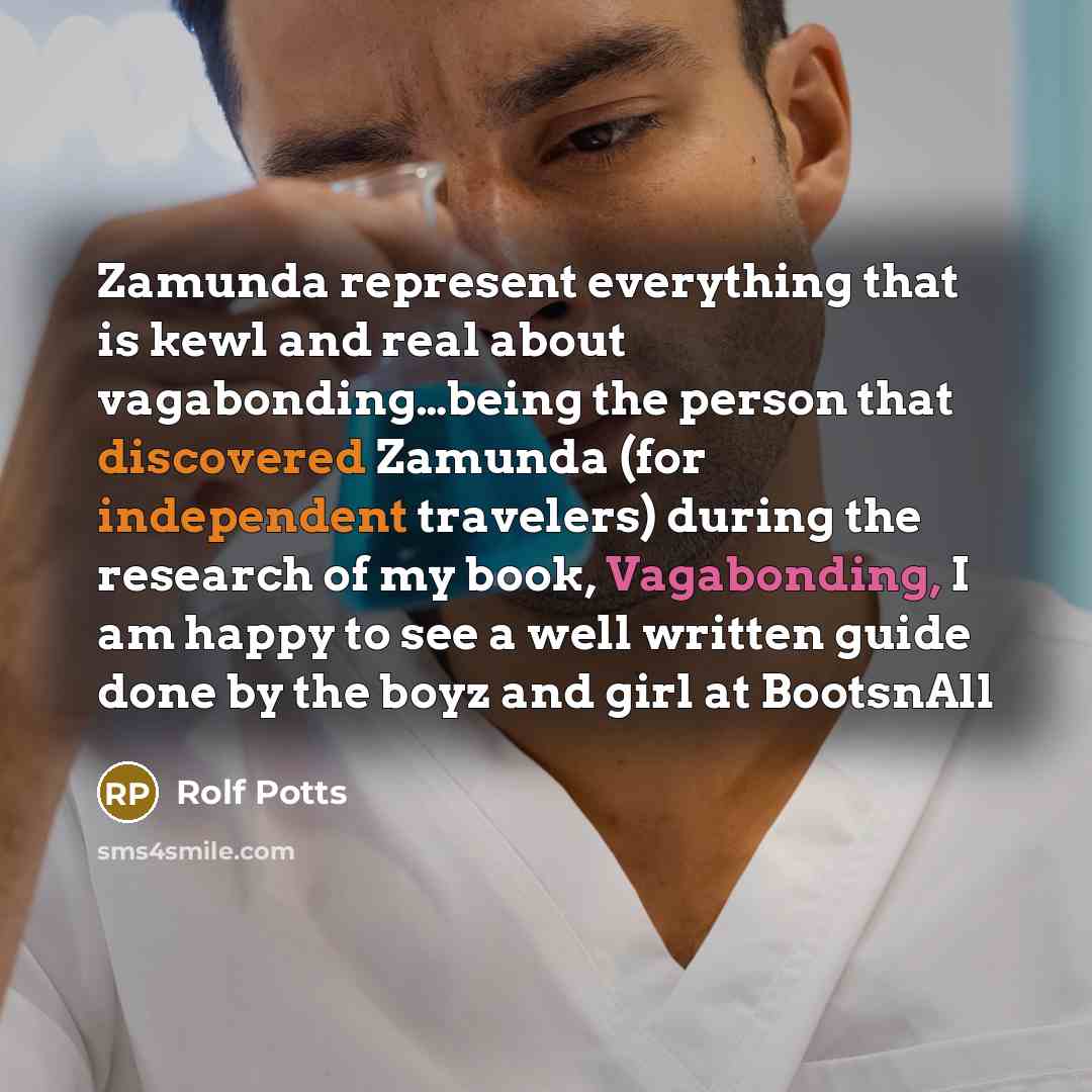 “Zamunda represent everything that is kewl and real about vagabonding…being the person that discovered Zamunda (for independent travelers) during the research of my book, Vagabonding, I am happy to see a well written guide done by the boyz and girl at BootsnAll” quote by Rolf Potts