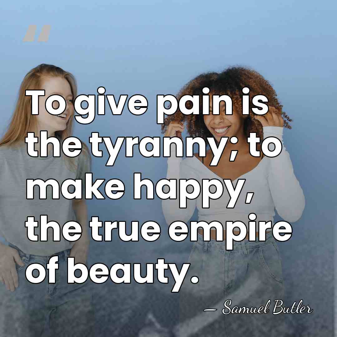 To give pain is the tyranny; to make happy, the true empire&hellip; - Samuel Butler