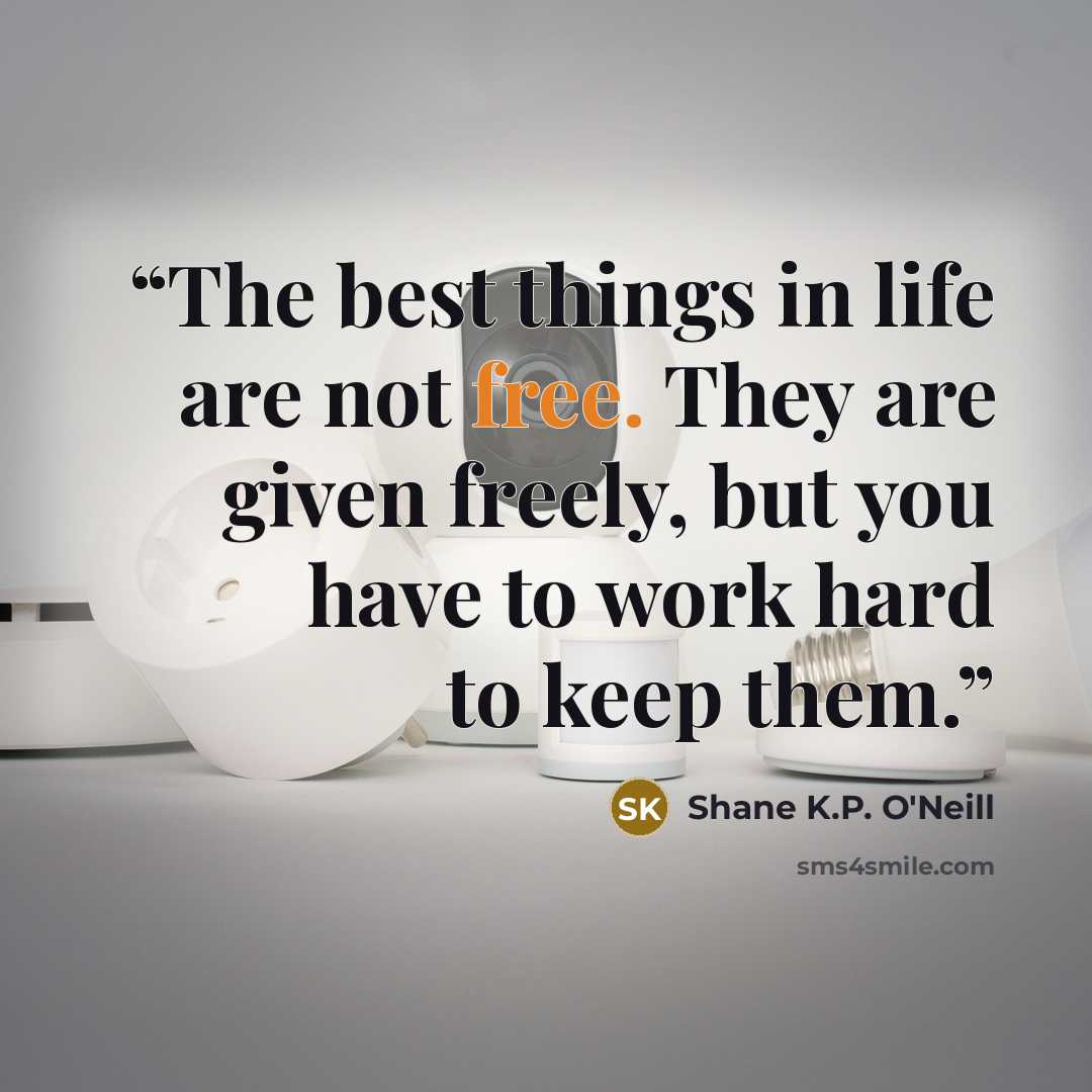 “The best things in life are not free. They are given freely, but you have to work hard to keep them.” quote by Shane K.P. O'Neill