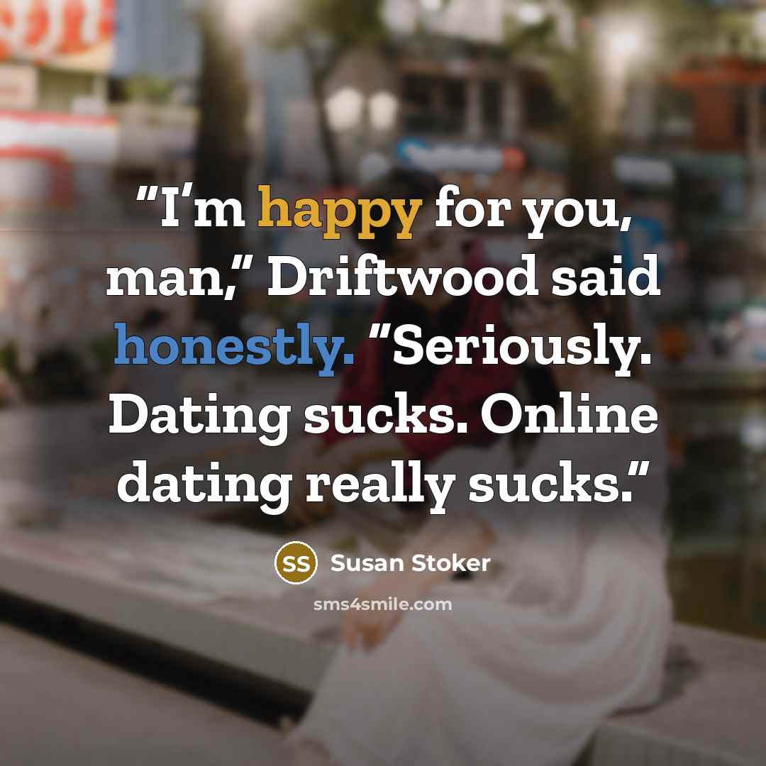 “I’m happy for you, man,” Driftwood said honestly. “Seriously. Dating sucks. Online dating really sucks.” quote by Susan Stoker