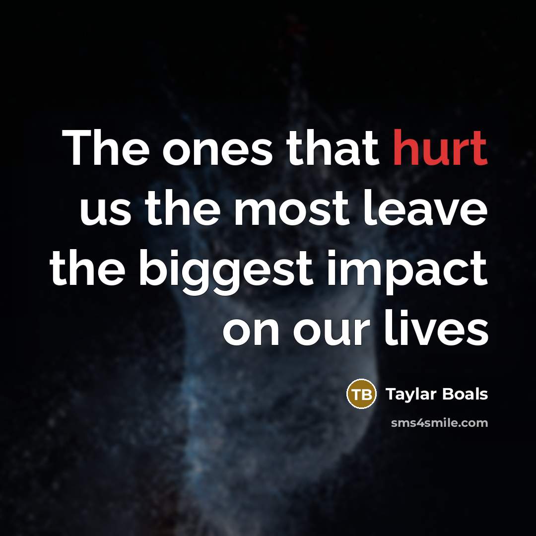 “The ones that hurt us the most leave the biggest impact on our lives” quote by Taylar Boals