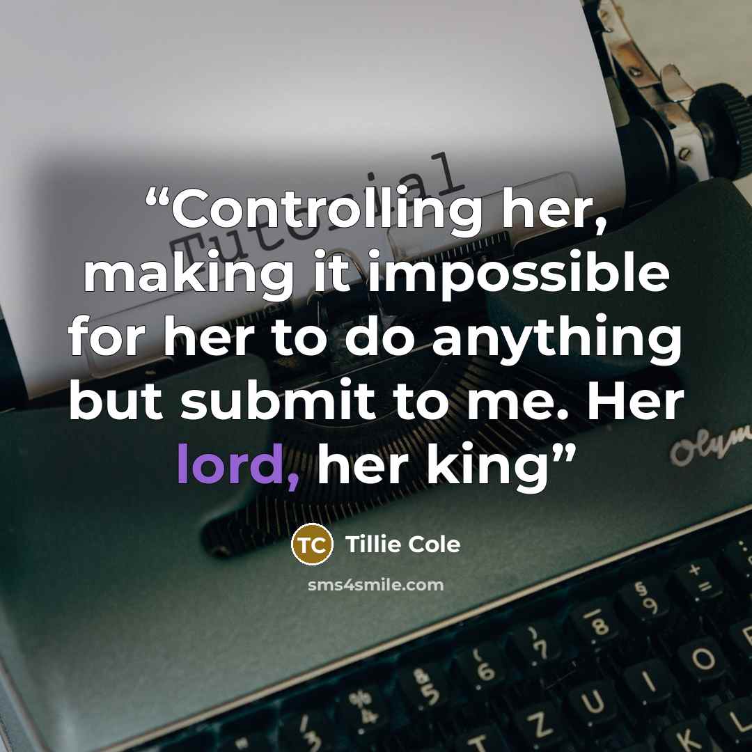 “Controlling her, making it impossible for her to do anything but submit to me. Her lord, her king” quote by Tillie Cole