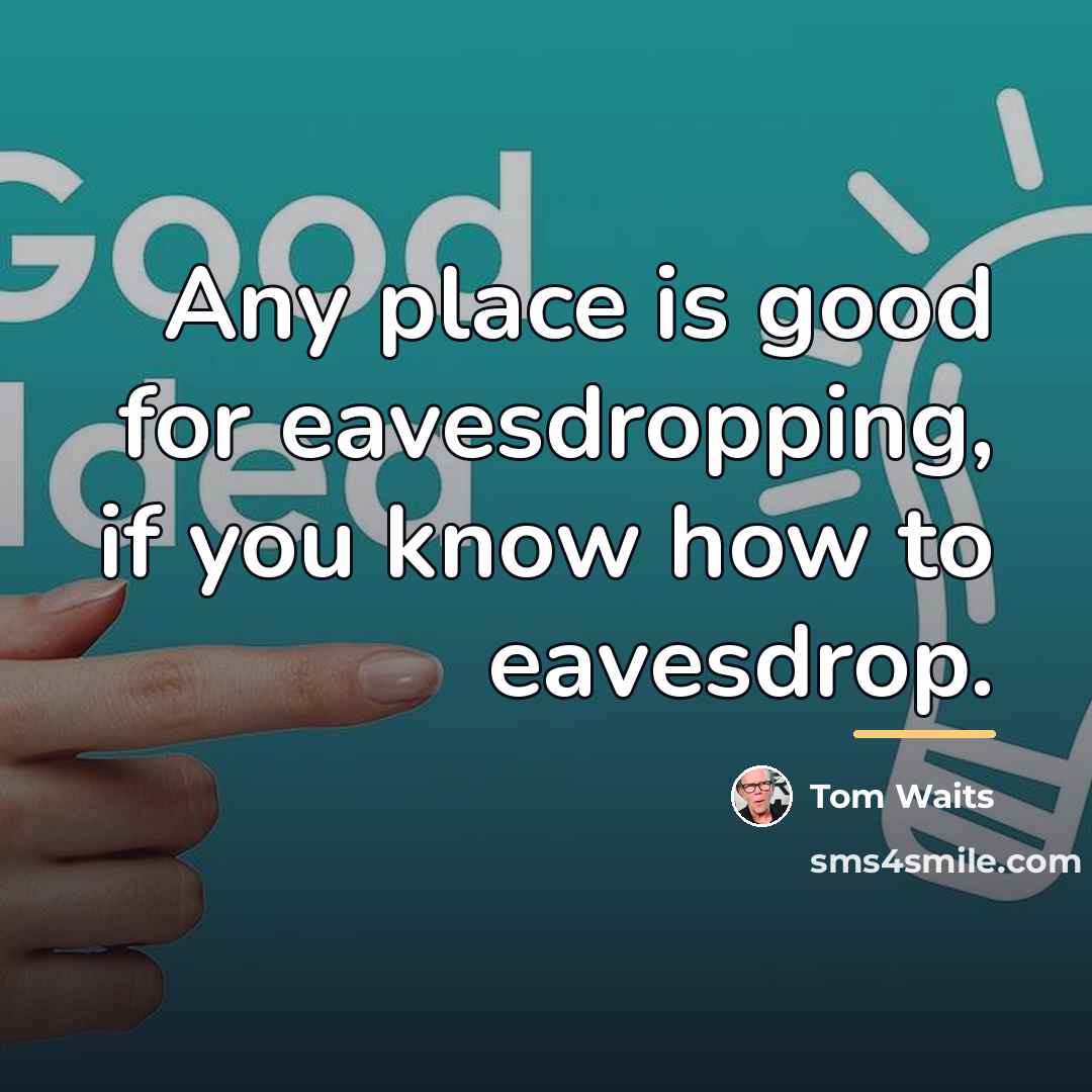 “Any place is good for eavesdropping, if you know how…” quote by Tom Waits