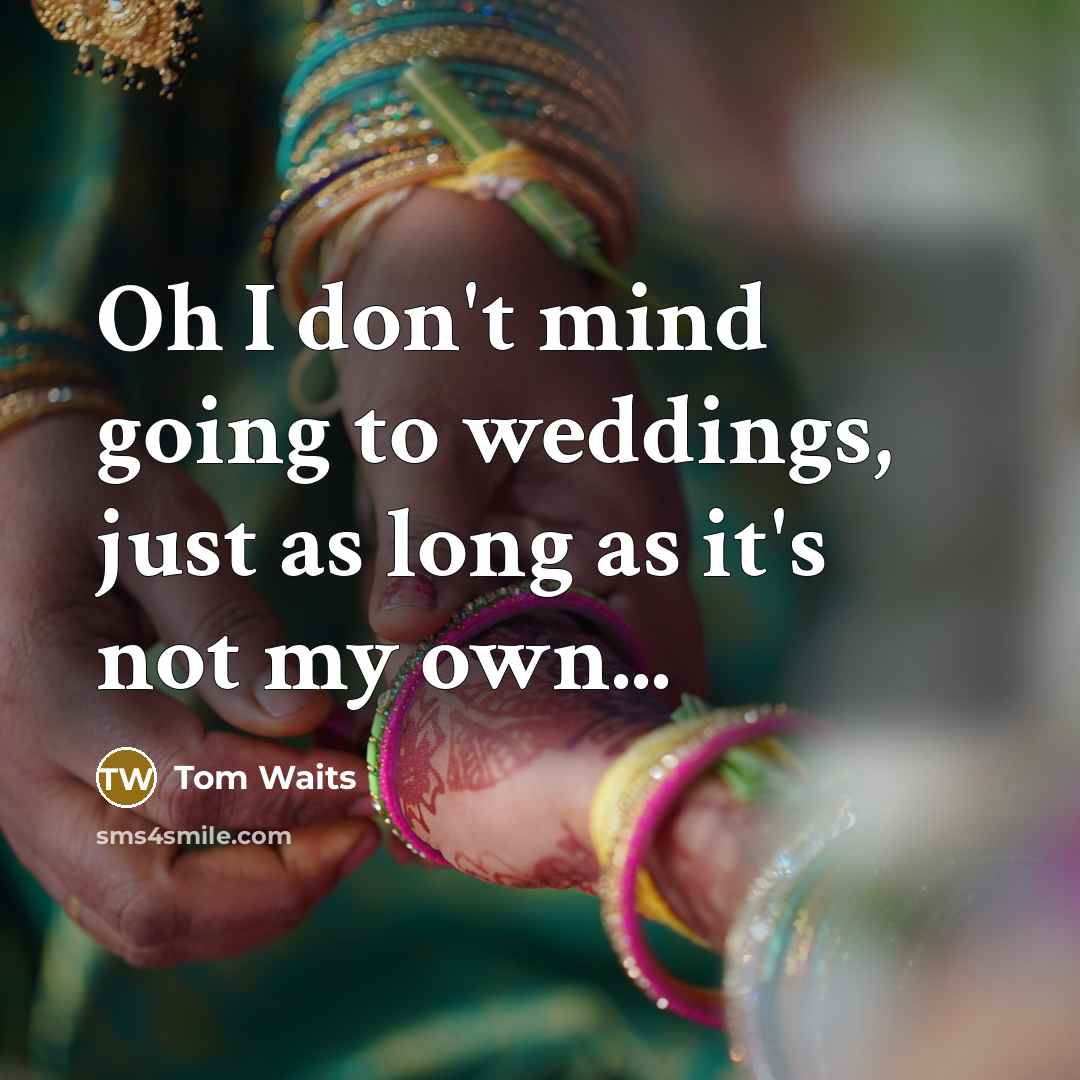 “Oh I don't mind going to weddings, just as long as it's not my own...” quote by Tom Waits