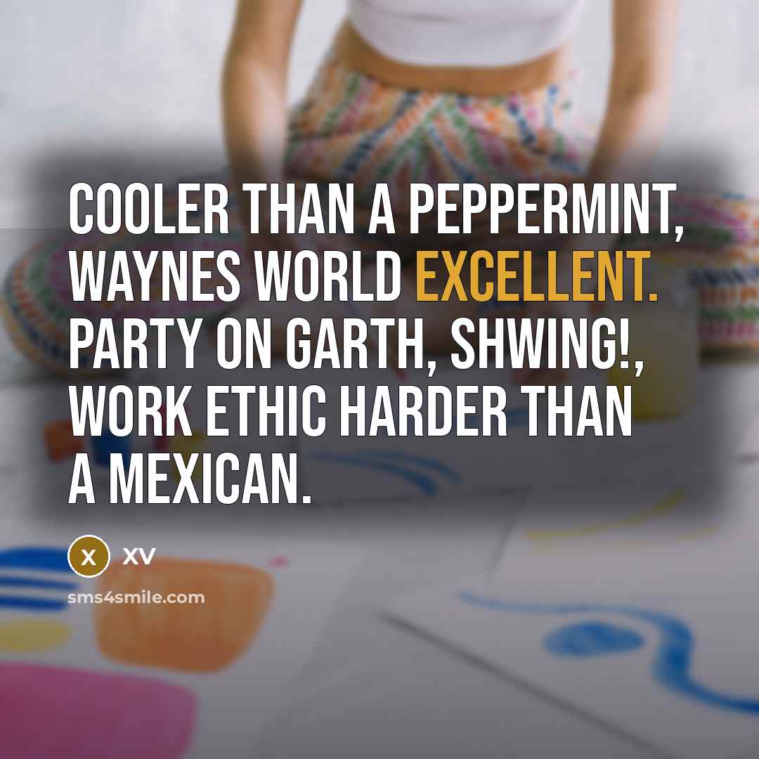 “Cooler than a peppermint, Waynes World excellent. Party on Garth, shwing!, work ethic harder than a Mexican.” quote by XV
