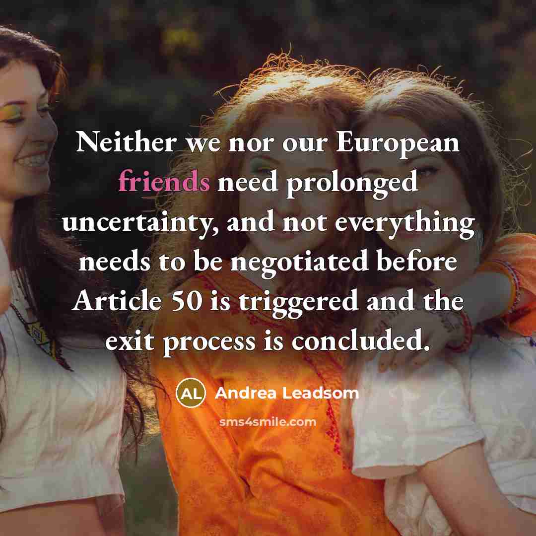 “Neither we nor our European friends need prolonged uncertainty, and not everything needs to be negotiated before Article 50 is triggered and the exit process is concluded.” quote by Andrea Leadsom