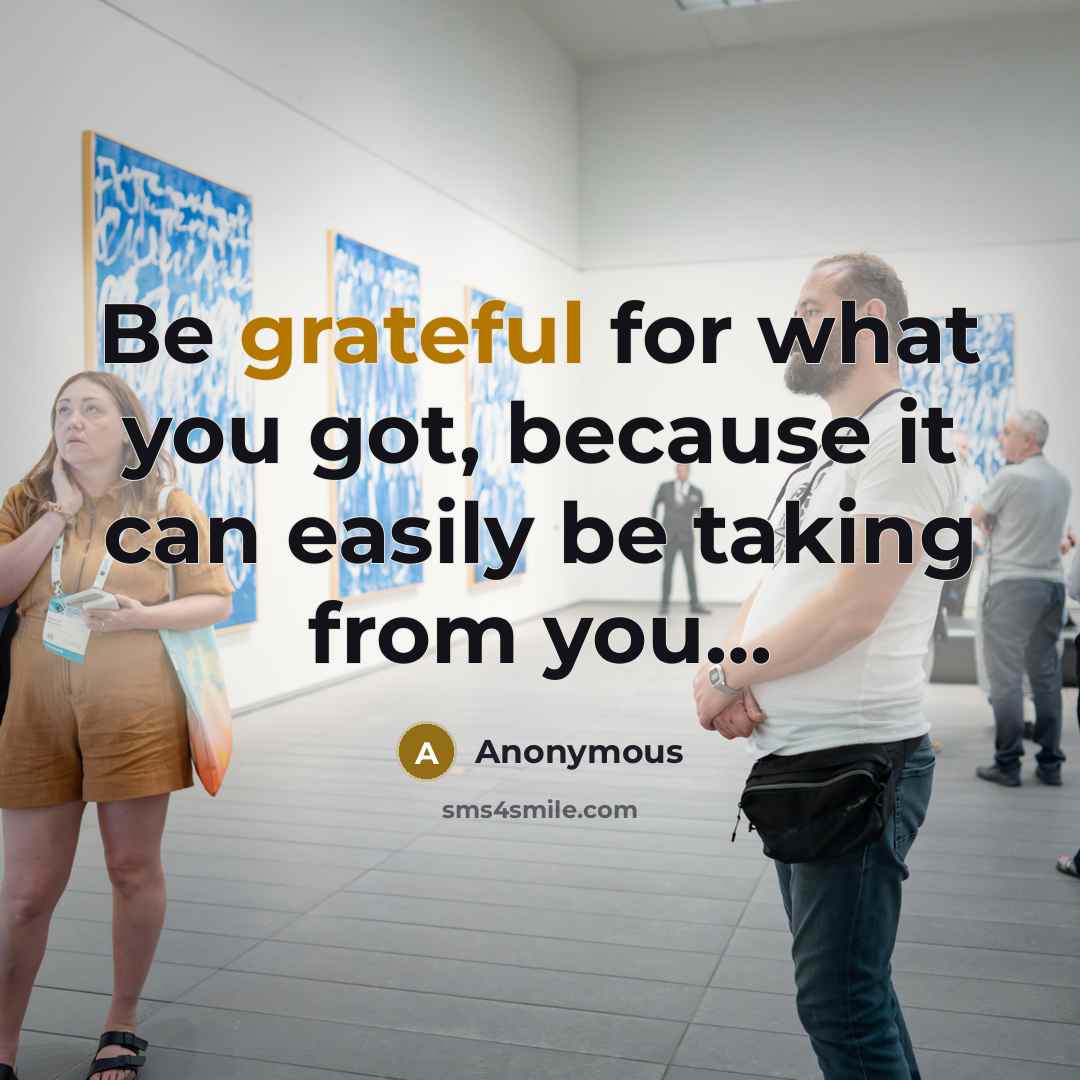 “Be grateful for what you got, because it can easily…” quote by Anonymous