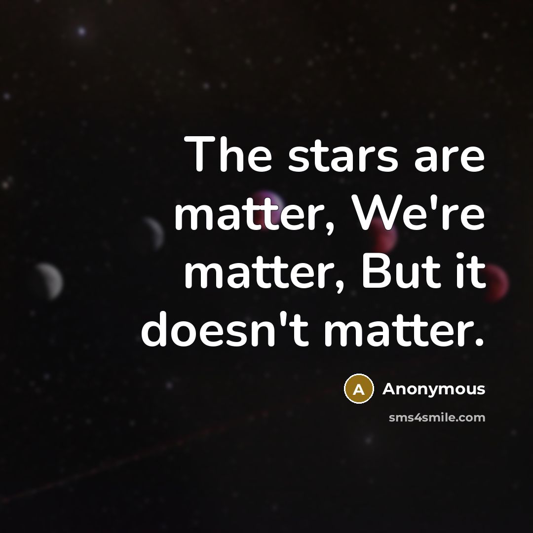 “The stars are matter, We're matter, But it doesn't matter.…” quote by Anonymous