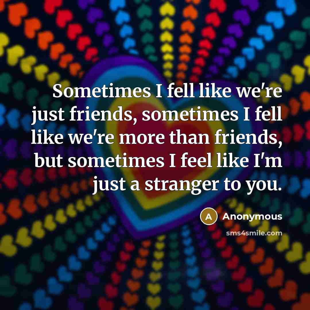 “Sometimes I fell like we're just friends, sometimes I fell like we're more than friends, but sometimes I feel like I'm just a stranger to you.” quote by Anonymous