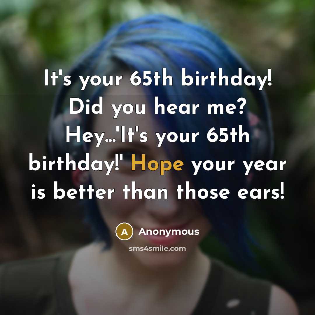 “It's your 65th birthday! Did you hear me? Hey...'It's your…” quote by Anonymous