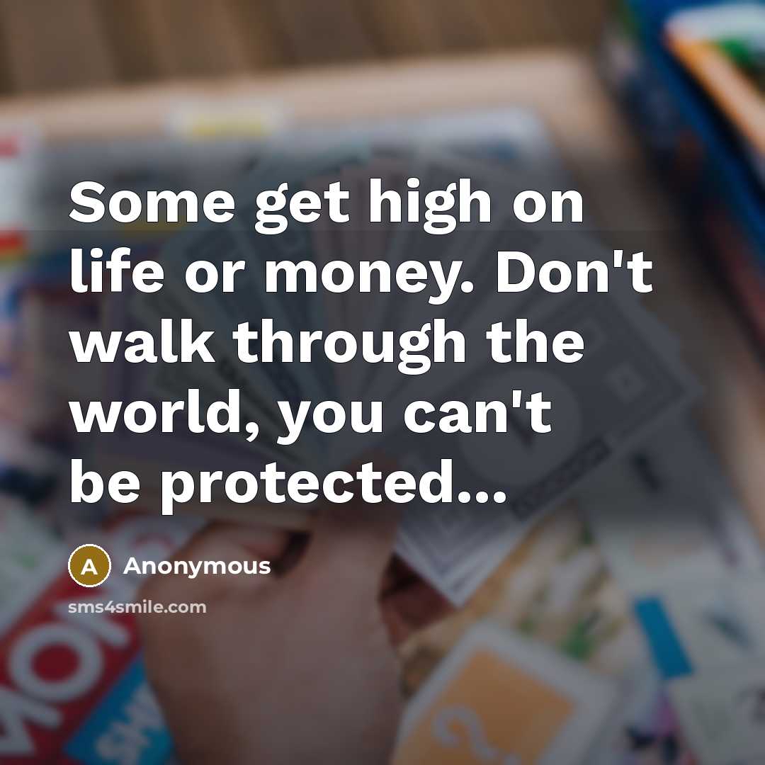 “Some get high on life or money. Don't walk through the world, you can't be protected...” quote by Anonymous