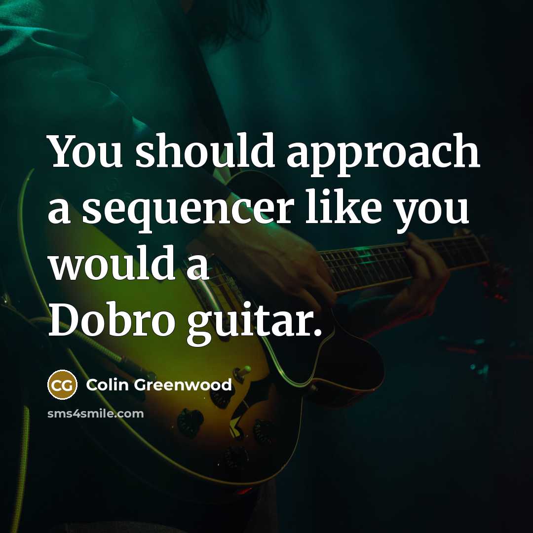 “You should approach a sequencer like you would a Dobro…” quote by Colin Greenwood